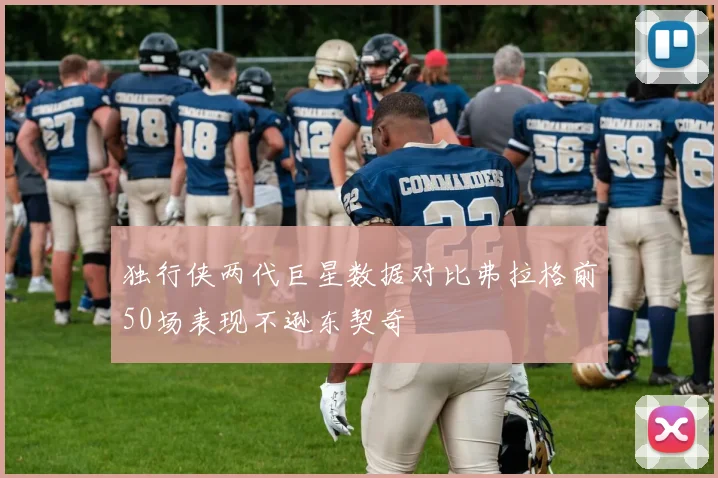 独行侠两代巨星数据对比弗拉格前50场表现不逊东契奇