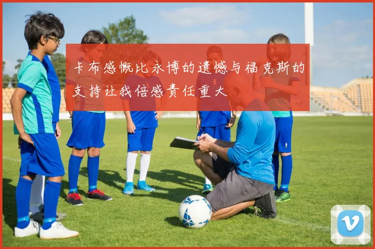 卡布感慨比永博的遗憾与福克斯的支持让我倍感责任重大