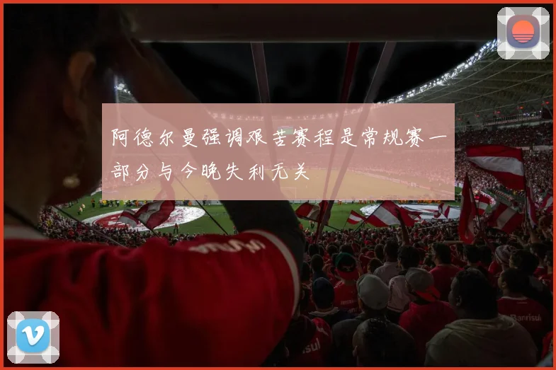 阿德尔曼强调艰苦赛程是常规赛一部分与今晚失利无关