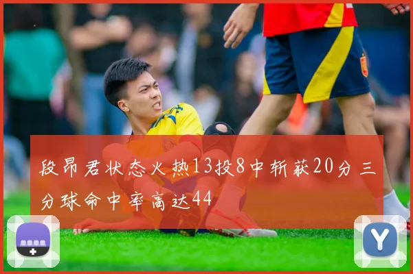 段昂君状态火热13投8中斩获20分三分球命中率高达44