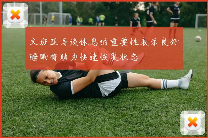 文班亚马谈休息的重要性表示良好睡眠将助力快速恢复状态