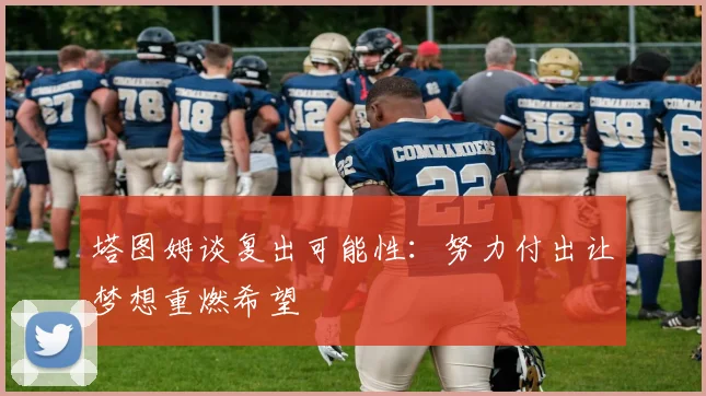 塔图姆谈复出可能性：努力付出让梦想重燃希望