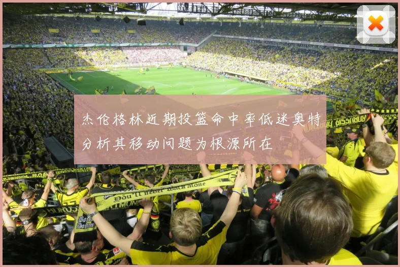 杰伦格林近期投篮命中率低迷奥特分析其移动问题为根源所在