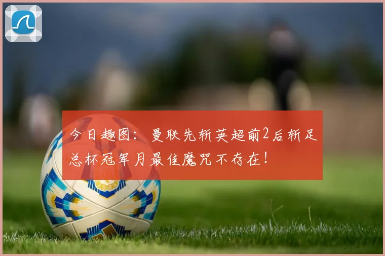 今日趣图：曼联先斩英超前2后斩足总杯冠军月最佳魔咒不存在！