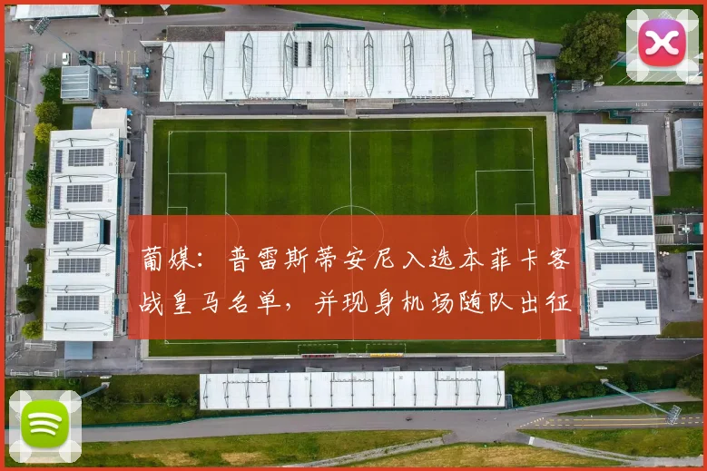 葡媒：普雷斯蒂安尼入选本菲卡客战皇马名单，并现身机场随队出征