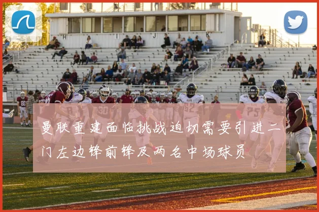 曼联重建面临挑战迫切需要引进二门左边锋前锋及两名中场球员