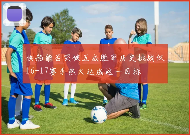 快船能否突破五成胜率历史挑战仅16-17赛季热火达成这一目标