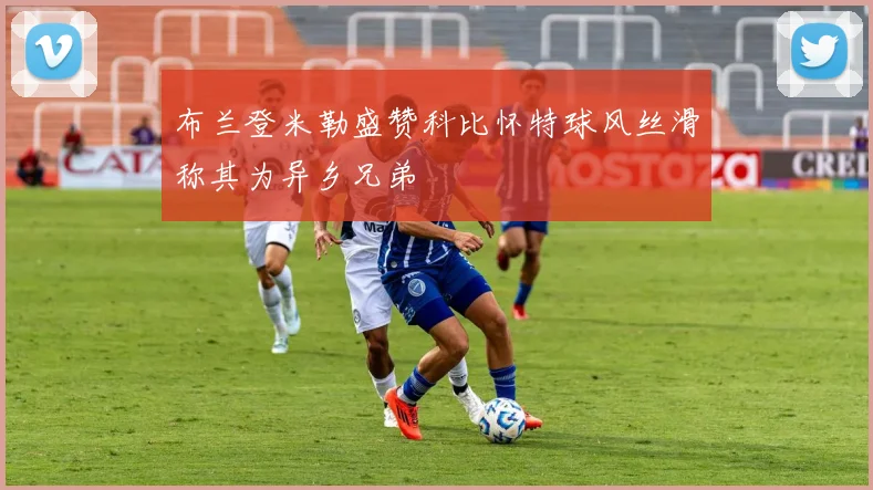 布兰登米勒盛赞科比怀特球风丝滑称其为异乡兄弟