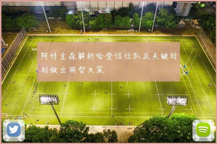 阿特金森解析哈登信任队友关键时刻做出明智决策